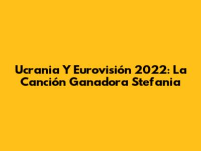 Ucrania Y Eurovisión 2022: La Canción Ganadora 'Stefania'